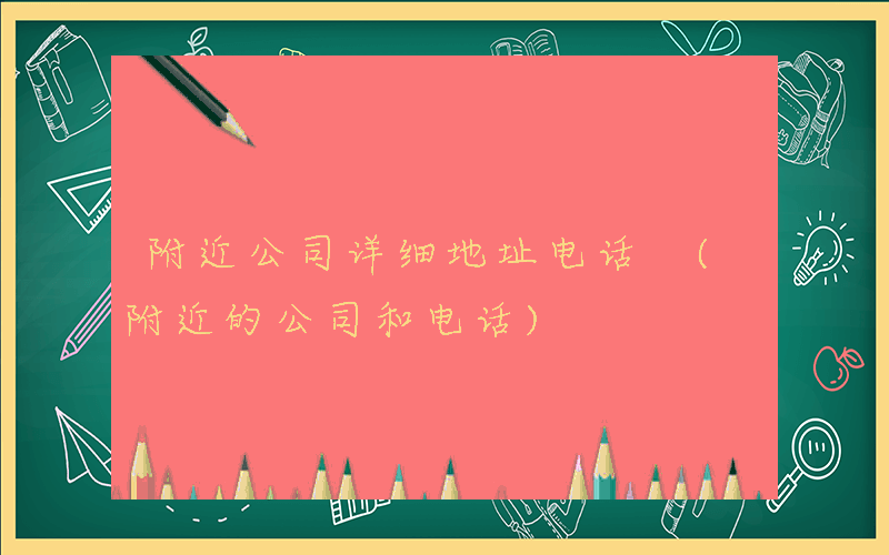 附近公司详细地址电话 (附近的公司和电话)